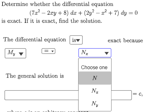 Determine whether the differential equation
(7x² - 2xy + 8) dx + (2y² − x² + 7) dy = 0
is exact. If it is exact, find the solution.
The differential equation is
exact because
My
The general solution is
|= C₂
N₂
Choose one
N
Nx
Ny