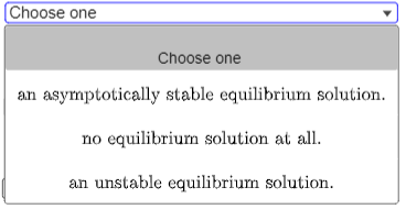 Choose one
Choose one
an asymptotically stable equilibrium solution.
no equilibrium solution at all.
an unstable equilibrium solution.