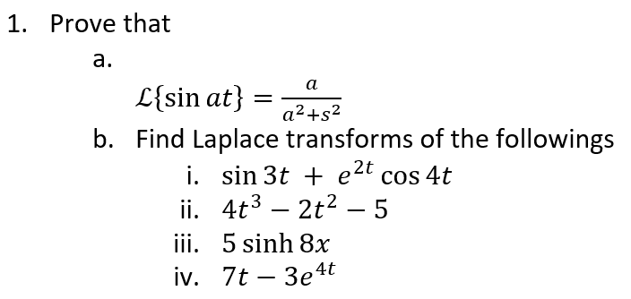 1. Prove that
a.
a
L{sin at}
=
a²+s²
b. Find Laplace transforms of the followings
i. sin 3t + e2t cos 4t
4t³ – 2t² – 5
ii.
iii.
5 sinh 8x
iv. 7t - 3e4t