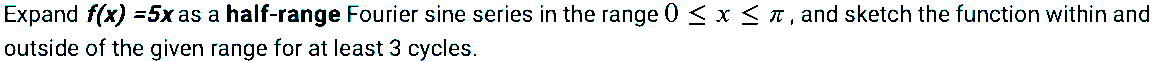 Expand f(x) =5x as a half-range Fourier sine series in the range 0 < x < 1, and sketch the function within and
outside of the given range for at least 3 cycles.
