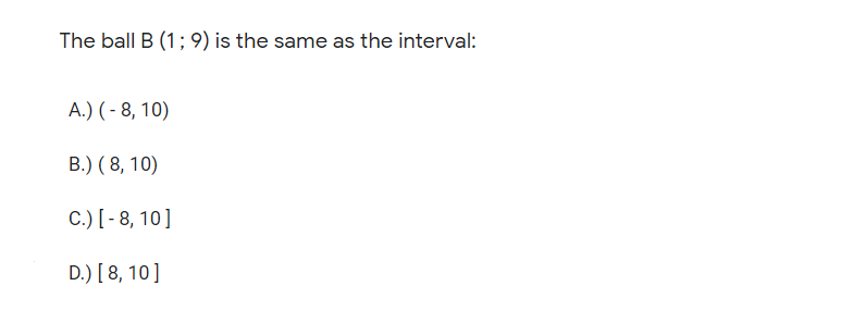 The ball B (1; 9) is the same as the interval:
A.) ( - 8, 10)
B.) ( 8, 10)
C.) [- 8, 10]
D.) [8, 10]
