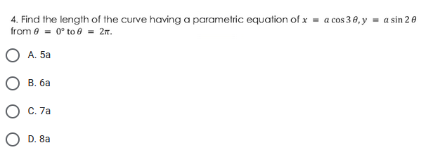 4. Find the length of the curve having a parametric equation of x = a cos 3 0, y = a sin 20
from 8 = 0° to e = 2n.
A. 5a
В. ба
C. 7a
O D. 8a
