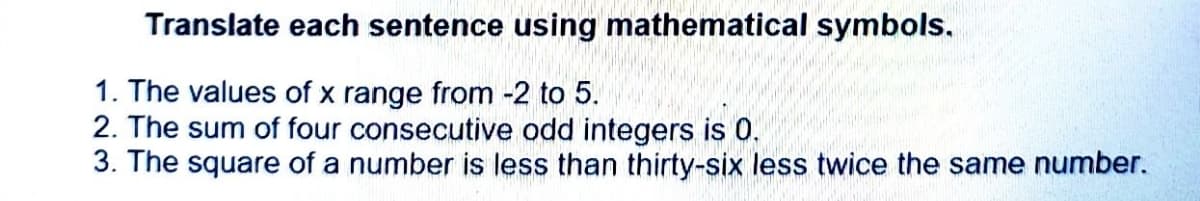 Translate each sentence using mathematical symbols.
1. The values of x range from -2 to 5.
2. The sum of four consecutive odd integers is 0.
3. The square of a number is less than thirty-six less twice the same number.