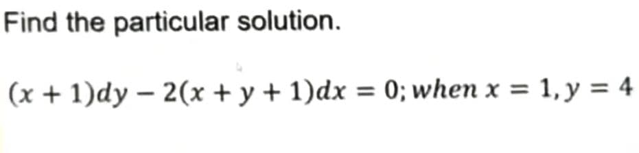 Find the particular solution.
(x + 1)dy - 2(x + y + 1)dx = 0; when x = 1, y = 4