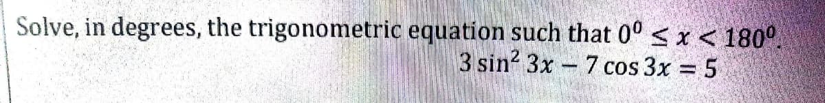 Solve, in degrees, the trigonometric equation such that 00 < x < 180⁰.
3 sin² 3x 7 cos 3x = 5