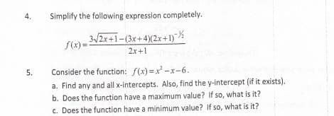 4.
5.
Simplify the following expression completely.
3√/2x+1-(3x+4)(2x+1)%
2x+1
f(x)=
Consider the function: f(x)=x²-x-6.
a. Find any and all x-intercepts. Also, find the y-intercept (if it exists).
b. Does the function have a maximum value? If so, what is it?
c. Does the function have a minimum value? If so, what is it?