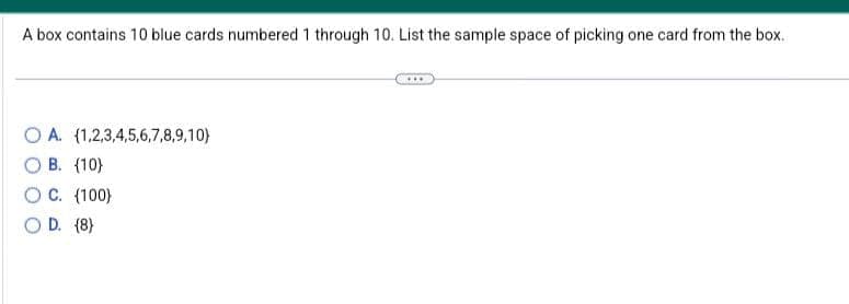 A box contains 10 blue cards numbered 1 through 10. List the sample space of picking one card from the box.
(1,2,3,4,5,6,7,8,9,10)
O A.
O B. (10)
OC. (100)
OD. (8)