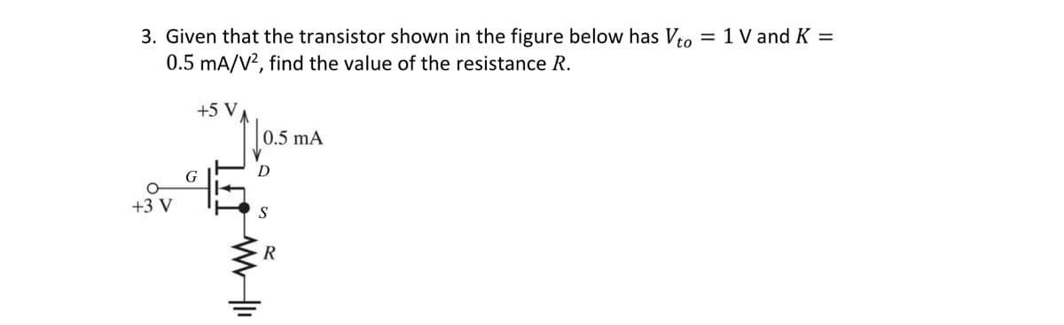 3. Given that the transistor shown in the figure below has Vto = 1 V and K =
0.5 mA/V², find the value of the resistance R.
O
+3 V
+5 V
G
www11
0.5 mA
S
R