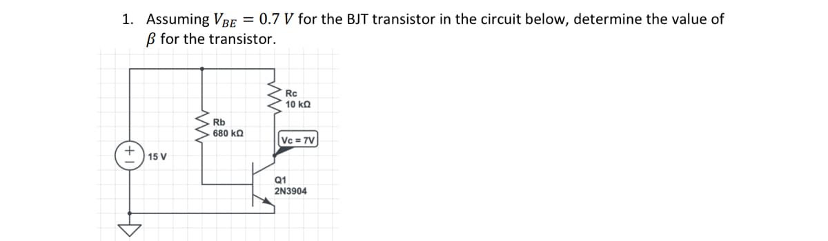 1. Assuming VBE = 0.7 V for the BJT transistor in the circuit below, determine the value of
B for the transistor.
+
15 V
www
Rb
680 ΚΩ
Rc
10 ΚΩ
Vc = 7V
Q1
2N3904