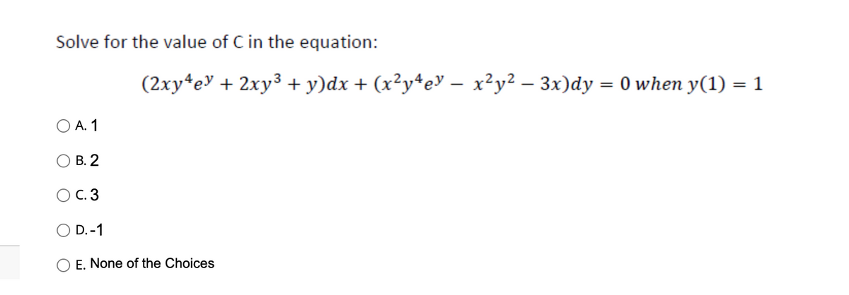 Solve for the value of C in the equation:
O A. 1
B. 2
O C.3
D.-1
(2xy¹ey + 2xy³ + y)dx + (x²y4eY – x²y² – 3x)dy = 0 when y(1) = 1
O E. None of the Choices