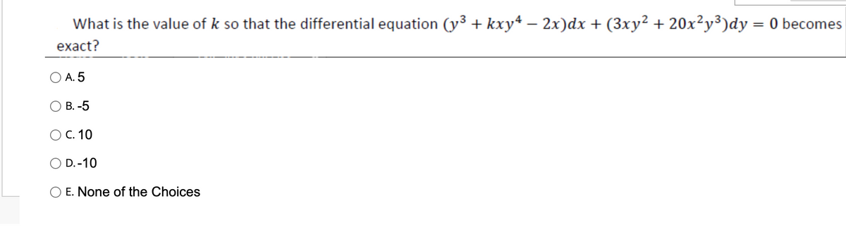 What is the value of k so that the differential equation (y³ + kxy4 −2x)dx + (3xy² + 20x²y³)dy = 0 becomes
exact?
O A. 5
B. -5
O C. 10
O D.-10
E. None of the Choices