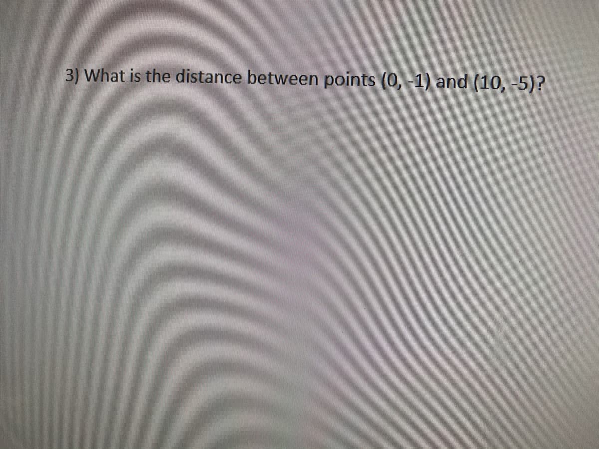 **Question 3: Calculating Distance Between Two Points**

**Problem Statement:**
What is the distance between points \((0, -1)\) and \((10, -5)\)?

**Explanation and Solution:**

To determine the distance between two points in a Cartesian plane, we utilize the Distance Formula, which is derived from the Pythagorean Theorem. The Distance Formula is:

\[ 
d = \sqrt{{(x_2 - x_1)^2 + (y_2 - y_1)^2}} 
\]

Here, \((x_1, y_1)\) and \((x_2, y_2)\) are the coordinates of the two points.

1. Identify the coordinates of the points:
   - Point 1: \((x_1, y_1) = (0, -1)\)
   - Point 2: \((x_2, y_2) = (10, -5)\)

2. Plug the coordinates into the Distance Formula:
   \[
   d = \sqrt{{(10 - 0)^2 + (-5 - (-1))^2}}
   \]

3. Simplify inside the square root:
   \[
   d = \sqrt{{10^2 + (-5 + 1)^2}}
   \]
   \[
   d = \sqrt{{10^2 + (-4)^2}}
   \]
   \[
   d = \sqrt{{100 + 16}}
   \]
   \[
   d = \sqrt{{116}}
   \]

4. Simplify the square root (if possible):
   \[
   d = 2\sqrt{29}
   \]

**Conclusion:**
The distance between the points \((0, -1)\) and \((10, -5)\) is \(2\sqrt{29}\) units.
