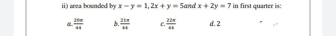 ii) area bounded by x- y = 1, 2x +y = 5and x + 2y = 7 in first quarter is:
20n
а.
44
21n
b.
44
22n
С.
44
d. 2
