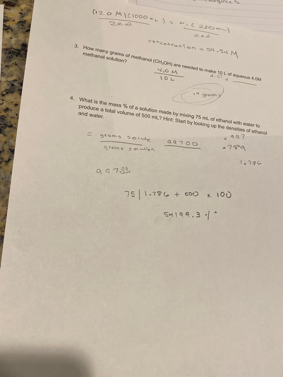 (12.0 MIC1000ML) =
220
M. L 220 mL)
3. How many grams of methanol (CH3OH) are needed to make 10 L of aqueous 4.0M
methanol solution?
4.0
x
4.0 M
10L
grams
solute
grams solution
2zd
concetration = 54.54 M
99 700
4. What is the mass % of a solution made by mixing 75 mL of ethanol with water to
produce a total volume of 500 mL? Hint: Start by looking up the densities of ethanol
and water.
947
07829
•4 grams
99700
75 1.786 + 500 x 100
54199.3.1.
1.786