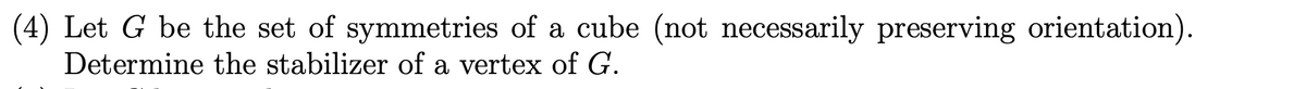 (4) Let G be the set of symmetries of a cube (not necessarily preserving orientation).
Determine the stabilizer of a vertex of G.