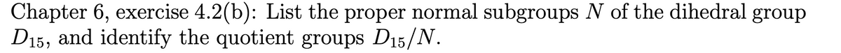 Chapter 6, exercise 4.2(b): List the proper normal subgroups N of the dihedral group
D15, and identify the quotient groups D15/N.