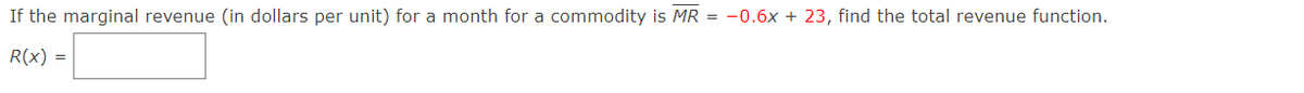 If the marginal revenue (in dollars per unit) for a month for a commodity is MR = -0.6x + 23, find the total revenue function.
R(x) =
