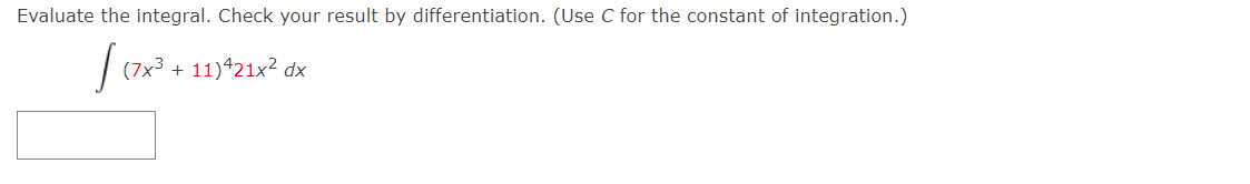 Evaluate the integral. Check your result by differentiation. (Use C for the constant of integration.)
| (7x3 + 11)421x? dx
