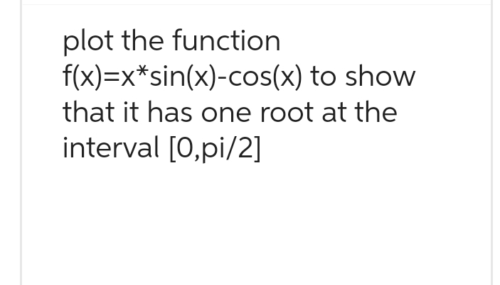 plot the function
f(x)=x*sin(x)-cos(x) to show
that it has one root at the
interval [0,pi/2]