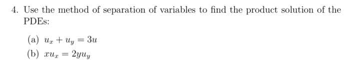 4. Use the method of separation of variables to find the product solution of the
PDES:
(a) ux + uy = 3u
(b) xux 2yuy