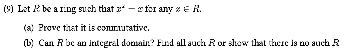 (9) Let R be a ring such that x² = x for any x € R.
(a) Prove that it is commutative.
(b) Can R be an integral domain? Find all such R or show that there is no such R