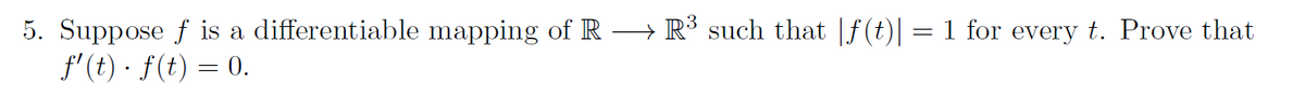 5. Suppose f is a differentiable mapping of R →→ R³ such that [ƒ(t)| = 1 for every t. Prove that
ƒ' (t) · f(t) = 0.