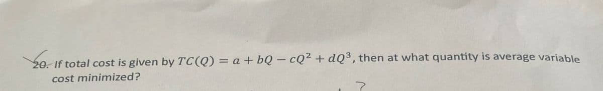 20. If total cost is given by TC(Q) = a + bQ - cQ² + dQ3, then at what quantity is average variable
cost minimized?