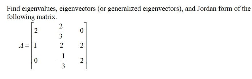 Find eigenvalues, eigenvectors (or generalized eigenvectors), and Jordan form of the
following matrix.
2
A = 1
0
2
3
2
1
ادب
3
0
2
2