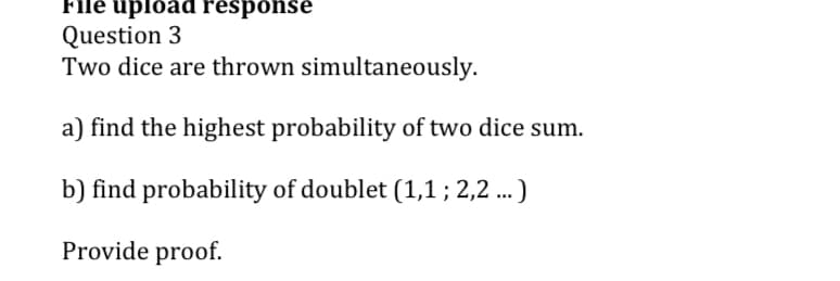 File upload response
Question 3
Two dice are thrown simultaneously.
a) find the highest probability of two dice sum.
b) find probability of doublet (1,1; 2,2...)
Provide proof.