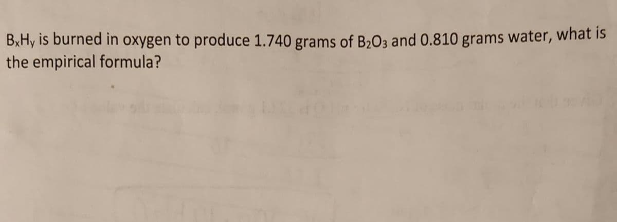 BxHy is burned in oxygen to produce 1.740 grams of B₂03 and 0.810 grams water, what is
the empirical formula?