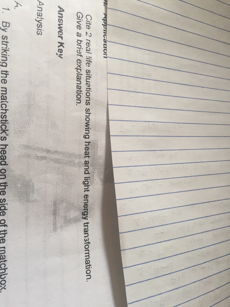 AppmCatiori
Cite 2 real life situations showing heat and light energy transformation.
Give a brief explanation.
Answer Key
Analysis
A.
1. By striking the matchstick's head on the side of the matchbox.
