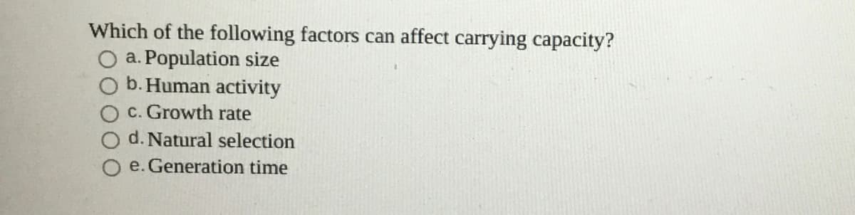 Which of the following factors can affect carrying capacity?
a. Population size
b. Human activity
C. Growth rate
O d. Natural selection
e. Generation time
