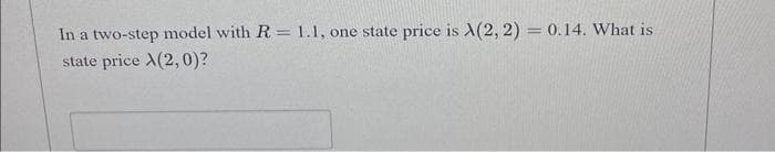 In a two-step model with R= 1.1, one state price is A(2, 2) = 0.14. What is
state price A(2, 0)?