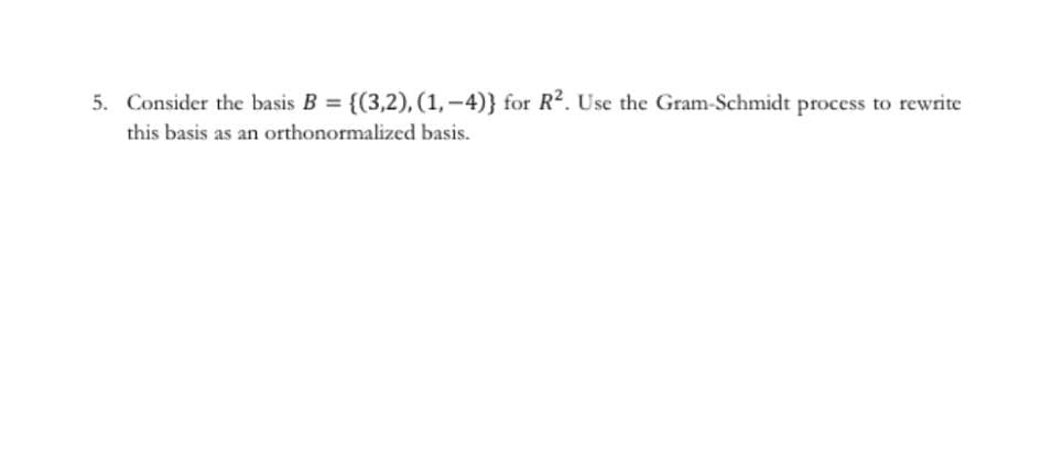 5. Consider the basis B = {(3,2), (1,-4)} for R². Use the Gram-Schmidt process to rewrite
this basis as an orthonormalized basis.