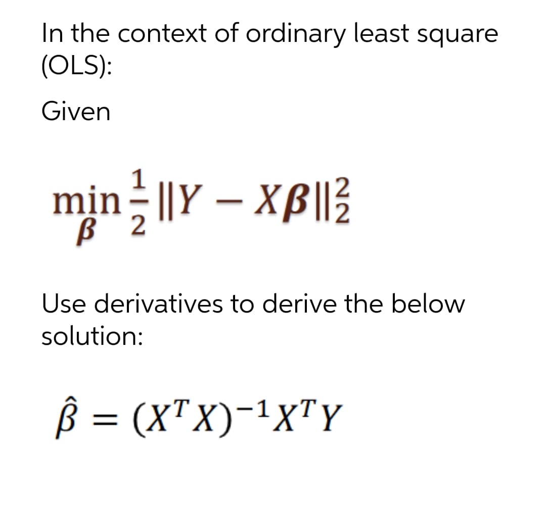 In the context of ordinary least square
(OLS):
Given
mịn - ||Y – XB||3
Use derivatives to derive the below
solution:
ß = (X™X)-1x"Y
