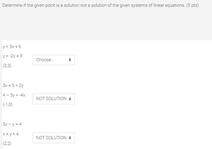 Determine if the given point is a solution not a solution of the given systems of linear equations. (5 pts)
y = 3x + 6
y = -2x + 9
Choose.
(3,3)
3x + 3 = 2y
4 - 5y = -4x
NOT SOLUTION :
(-1,0)
3x - y = 4
x+ y = 4
NOT SOLUTION +
(2,2)
