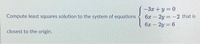 -3x + y = 0
6x 2y -2 that is
6x 2y 6
Compute least squares solution to the system of equations
closest to the origin.
