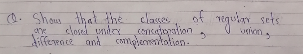 of regular sets
Q. Show that the classes
clossd under concatepation
difference and complementation.
uniong
dre
