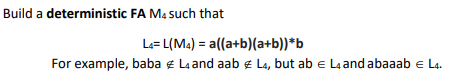 Build a deterministic FA Ma such that
L= L(Ma) = a((a+b)(a+b))*b
For example, baba e La and aab e L4, but ab e La and abaaab e La.
