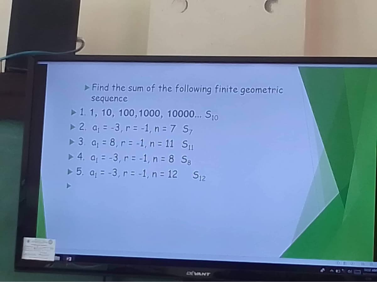 ► Find the sum of the following finite geometric
sequence
► 1. 1, 10, 100, 1000, 10000... Sto
► 2. a₁ = -3, r = -1, n = 7 S,
3. a₁ = 8, r = -1, n = 11 S₁
▶ 4. a₁ = -3, r = -1, n = 8 Sg
▶5. a₁ = -3, r = -1, n = 12 S₁2
DEVANT