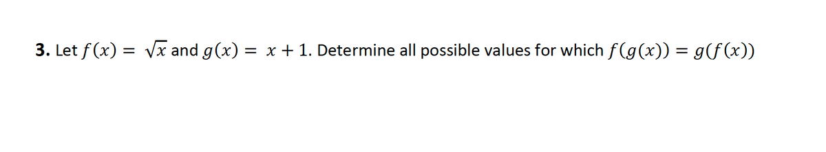 3. Let f (x) = Vx and g(x) = x + 1. Determine all possible values for which f (g(x)) = g(f (x))
