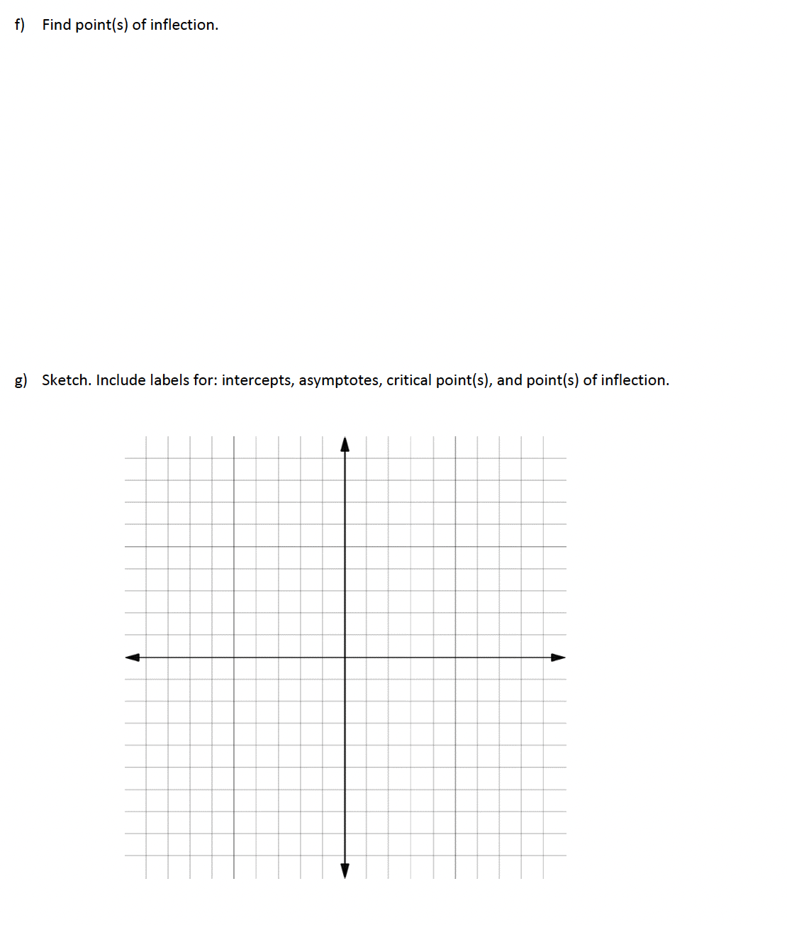 f)
Find point(s) of inflection.
g) Sketch. Include labels for: intercepts, asymptotes, critical point(s), and point(s) of inflection.