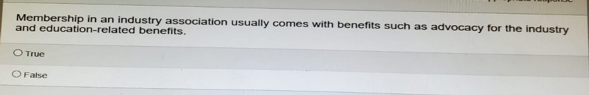 Membership in an industry association usually comes with benefits such as advocacy for the industry
and education-related benefits.
○ True
O False