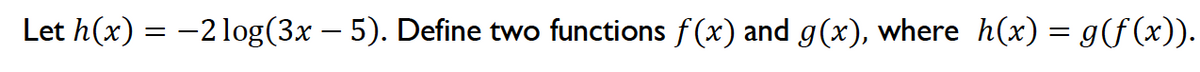 Let h(x) = −2 log(3x – 5). Define two functions f(x) and g(x), where h(x) = g(f(x)).