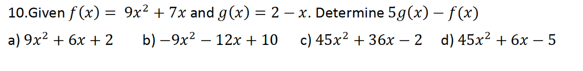 10.Given f (x) = 9x² + 7x and g(x) = 2 – x. Determine 5g(x) - f (x)
a) 9x2 + 6x + 2
b) –9x2 – 12x + 10
c) 45x2 + 36x – 2 d) 45x2 + 6x – 5
