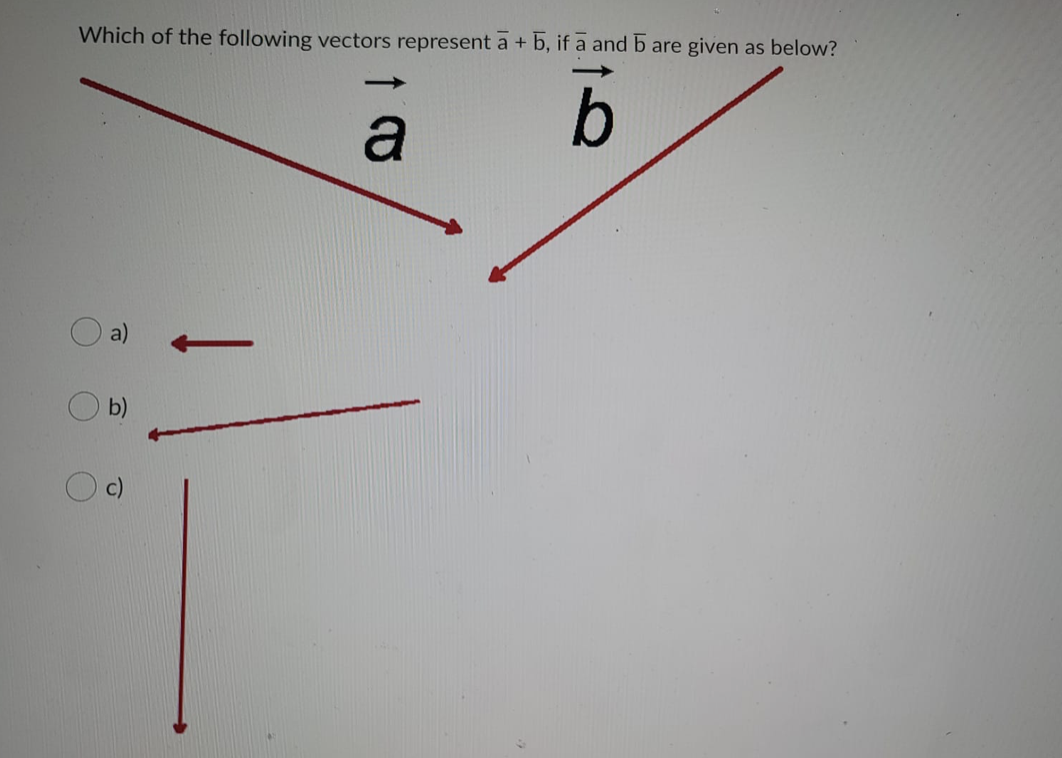 Which of the following vectors represent a + b, if a and b are given as below?
a
b
a)
b)
