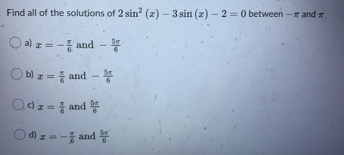 Find all of the solutions of 2 sin? (x) – 3 sin (x) – 2 = 0 between -T and T
O a) z =D - and-똥
57
-주 and
O b) z = and -
57
Ocz=D and 똥
d) z =D -종 and 등
6.
