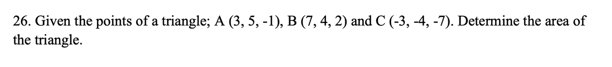 26. Given the points of a triangle; A (3, 5, -1), B (7, 4, 2) and C (-3, -4, -7). Determine the area of
the triangle.
