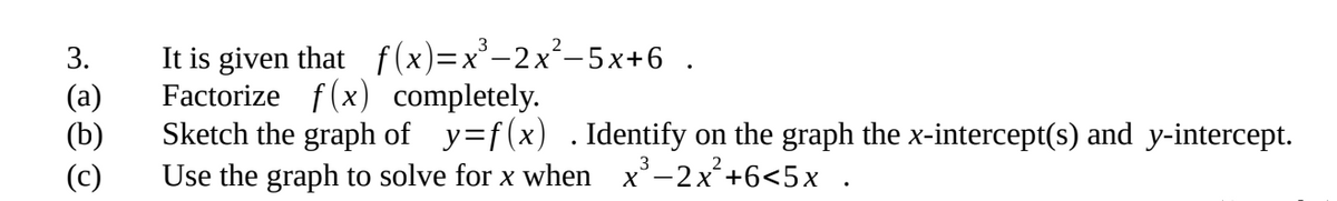 3.
It is given that f(x)=x³−2x²–5x+6 .
Factorize f(x) completely.
(a)
(b)
Sketch the graph of y=f(x) . Identify on the graph the x-intercept(s) and y-intercept.
x³-2x²+6<5x
(c)
Use the graph to solve for x when