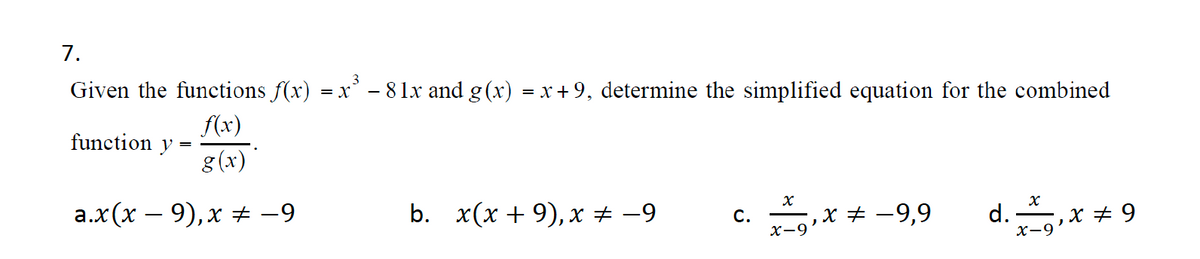 7.
Given the functions f(x) = x' - 81x and g(x) = x + 9, determine the simplified equation for the combined
(x)
function y =
8 (x)'
a.x(x – 9), x # -9
b. x(х + 9), х + -9
С.
х—9
x + -9,9
d.
x + 9
х-9
